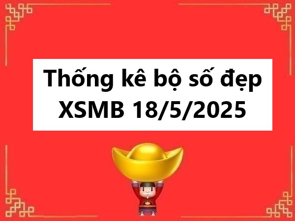 Thống kê bộ số đẹp KQXS miền Bắc 18/5/2025 chủ nhật